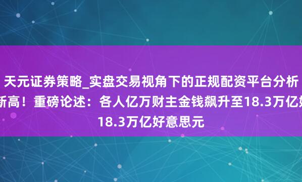 天元证券策略_实盘交易视角下的正规配资平台分析 创历史新高！重磅论述：各人亿万财主金钱飙升至18.3万亿好意思元