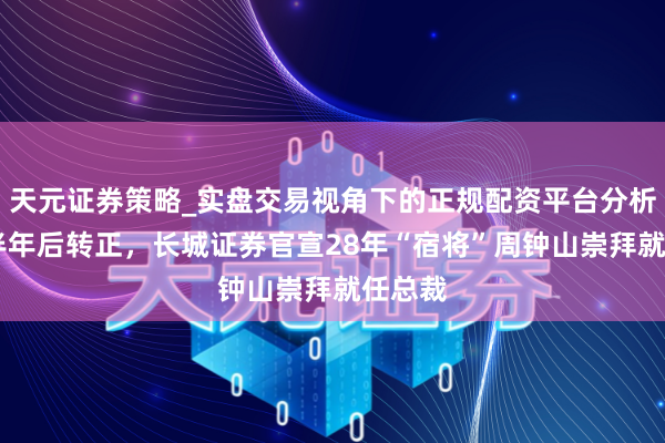 天元证券策略_实盘交易视角下的正规配资平台分析 代行半年后转正，长城证券官宣28年“宿将”周钟山崇拜就任总裁