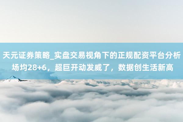 天元证券策略_实盘交易视角下的正规配资平台分析 场均28+6，超巨开动发威了，数据创生活新高